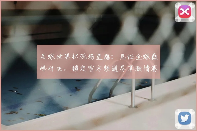 足球世界杯现场直播：见证全球巅峰对决，锁定官方频道尽享激情赛事
