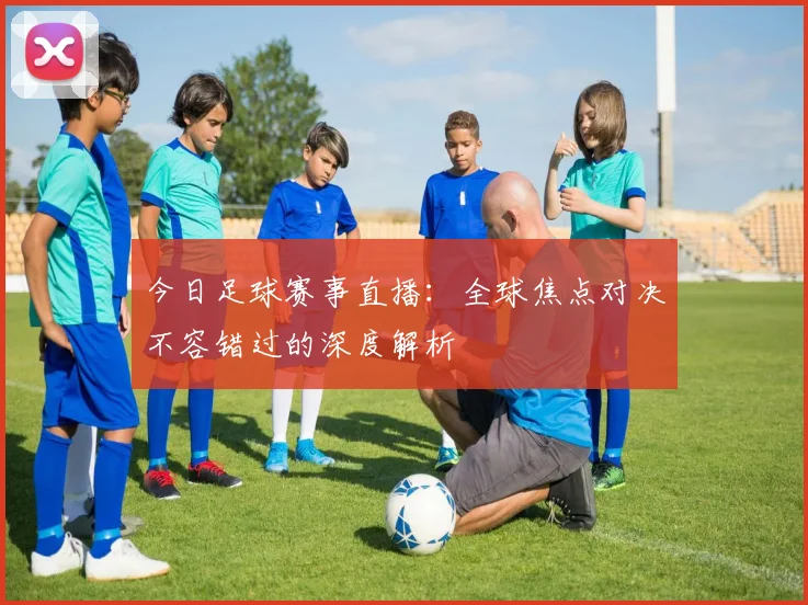 今日足球赛事直播:全球焦点对决不容错过的深度解析