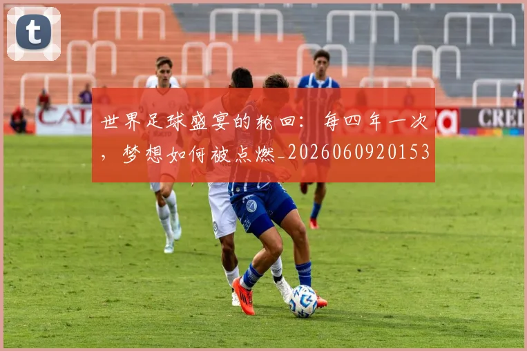 世界足球盛宴的轮回:每四年一次,梦想如何被点燃_20260609201539