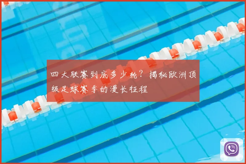 四大联赛到底多少轮?揭秘欧洲顶级足球赛季的漫长征程