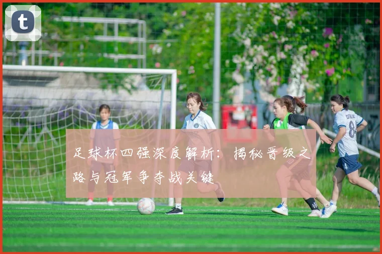 足球杯四强深度解析:揭秘晋级之路与冠军争夺战关键
