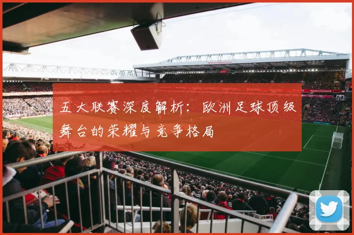 五大联赛深度解析:欧洲足球顶级舞台的荣耀与竞争格局