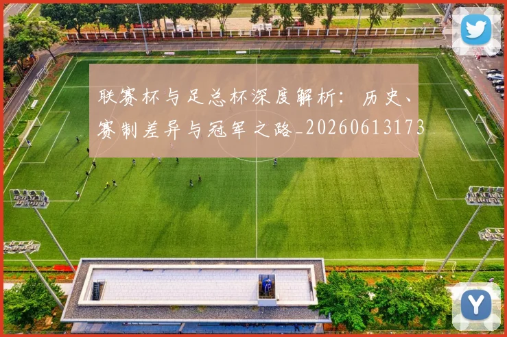 联赛杯与足总杯深度解析：历史、赛制差异与冠军之路_20260613173053