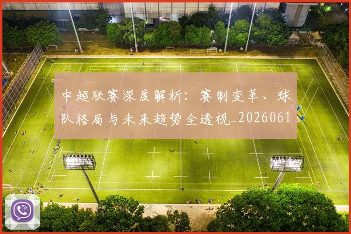 中超联赛深度解析:赛制变革、球队格局与未来趋势全透视_20260611140756