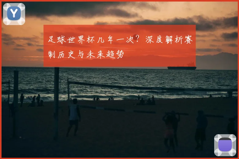足球世界杯几年一次？深度解析赛制历史与未来趋势