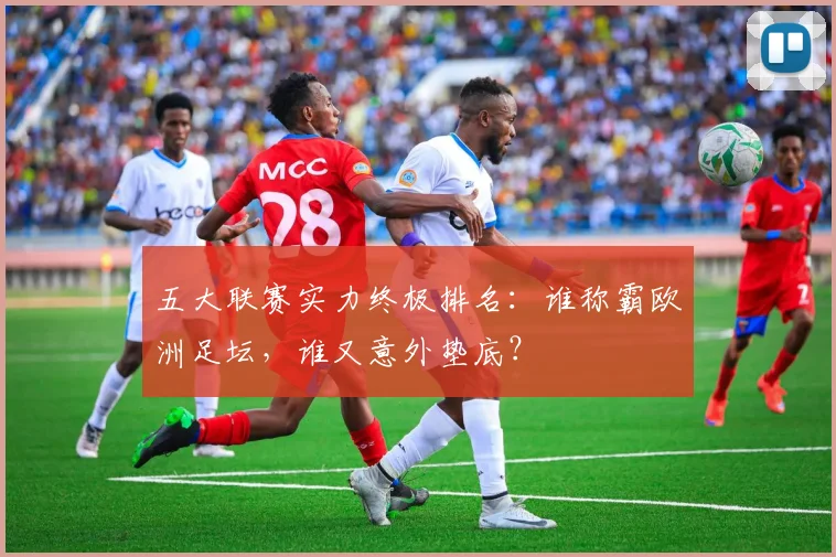 五大联赛实力终极排名：谁称霸欧洲足坛，谁又意外垫底？