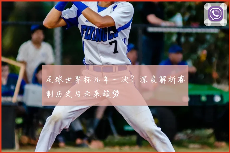 足球世界杯几年一次?深度解析赛制历史与未来趋势