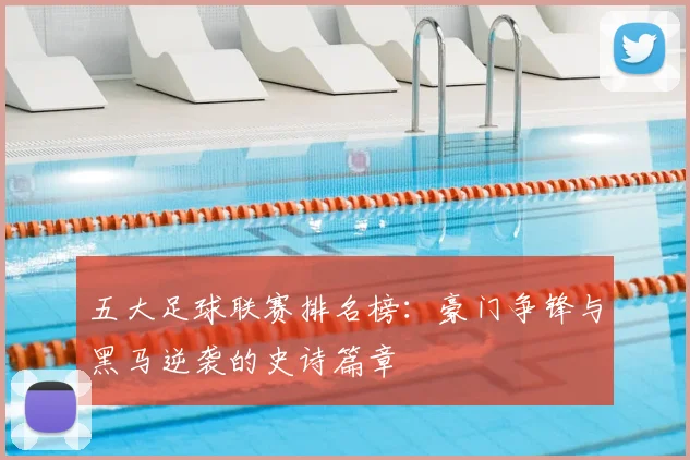 五大足球联赛排名榜:豪门争锋与黑马逆袭的史诗篇章