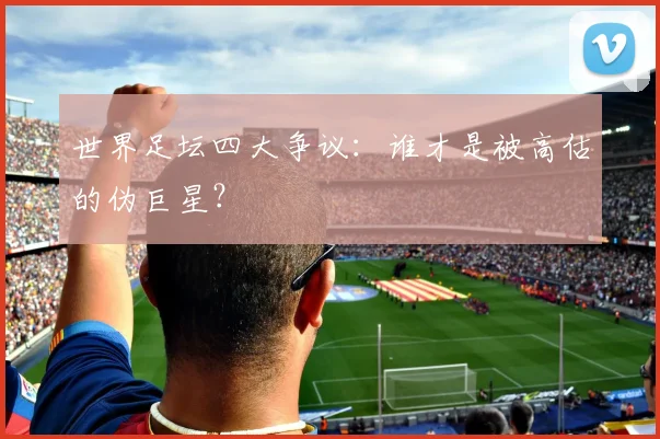 世界足坛四大争议:谁才是被高估的伪巨星?