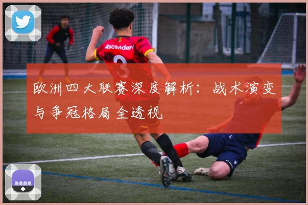 欧洲四大联赛深度解析:战术演变与争冠格局全透视