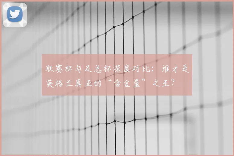 联赛杯与足总杯深度对比：谁才是英格兰真正的“含金量”之王？