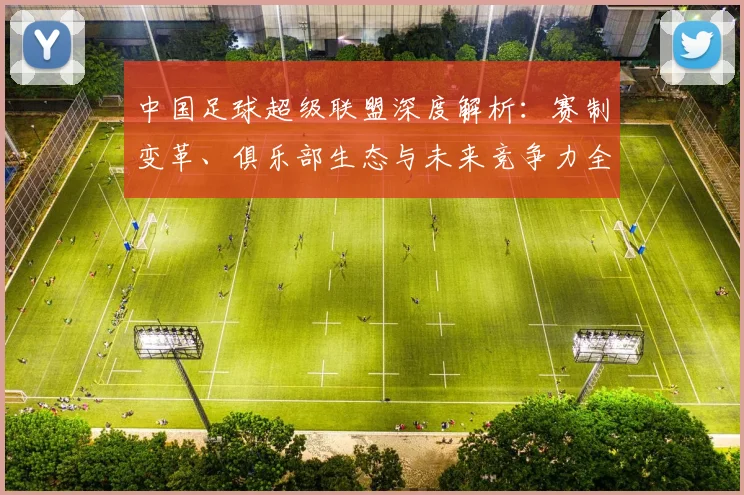 中国足球超级联盟深度解析:赛制变革、俱乐部生态与未来竞争力全景观察