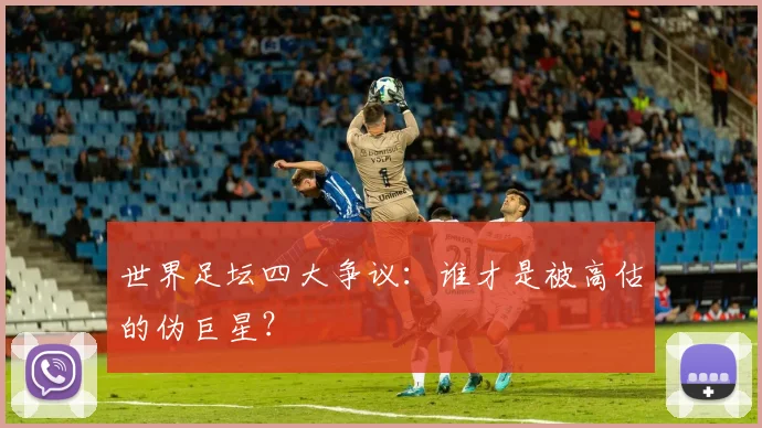 世界足坛四大争议:谁才是被高估的伪巨星?