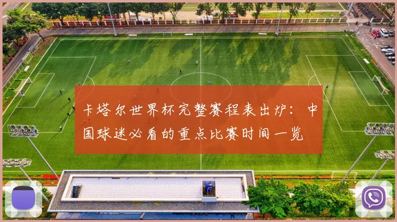 卡塔尔世界杯完整赛程表出炉:中国球迷必看的重点比赛时间一览
