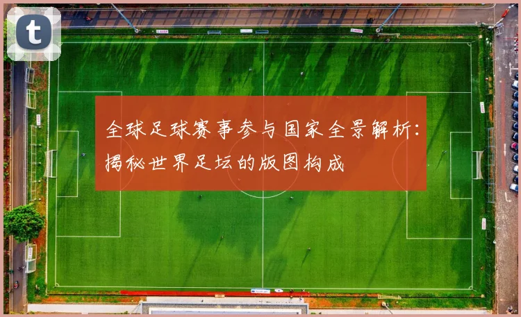 全球足球赛事参与国家全景解析:揭秘世界足坛的版图构成