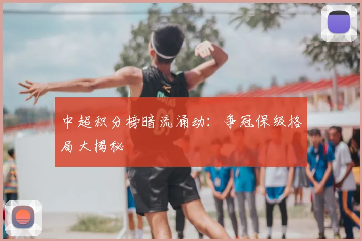 中超积分榜暗流涌动：争冠保级格局大揭秘