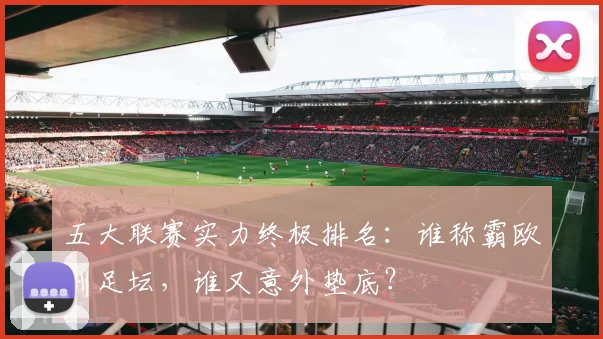 五大联赛实力终极排名:谁称霸欧洲足坛,谁又意外垫底?