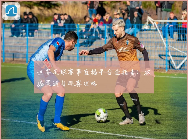世界足球赛事直播平台全指南:权威渠道与观赛攻略
