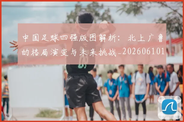 中国足球四强版图解析:北上广鲁的格局演变与未来挑战_20260610190310