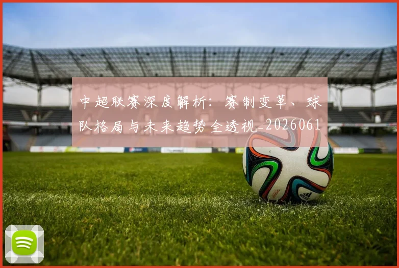 中超联赛深度解析：赛制变革、球队格局与未来趋势全透视_20260611140756
